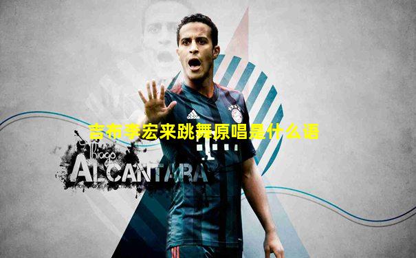 吉布李宏来跳舞原唱是什么语