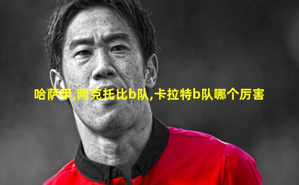 哈萨甲,阿克托比b队,卡拉特b队哪个厉害