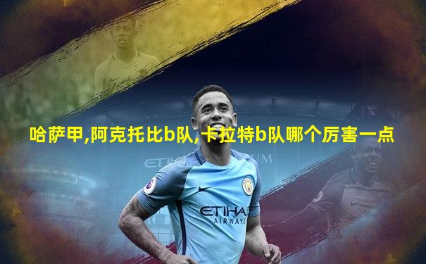 哈萨甲,阿克托比b队,卡拉特b队哪个厉害一点