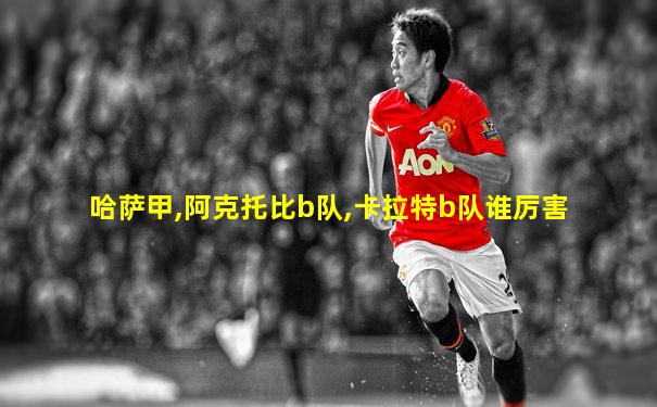 哈萨甲,阿克托比b队,卡拉特b队谁厉害