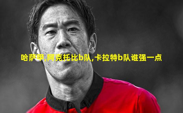 哈萨甲,阿克托比b队,卡拉特b队谁强一点