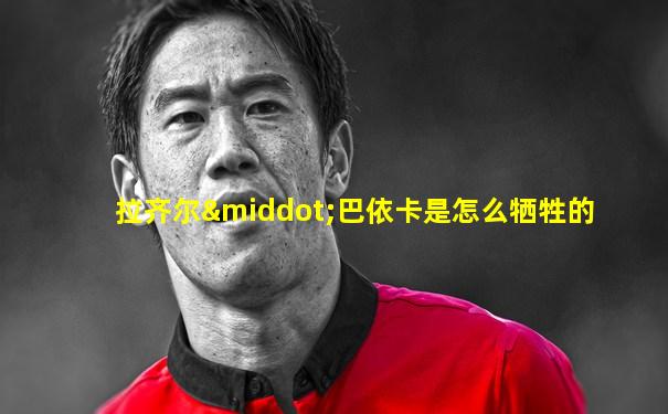 拉齐尔·巴依卡是怎么牺牲的