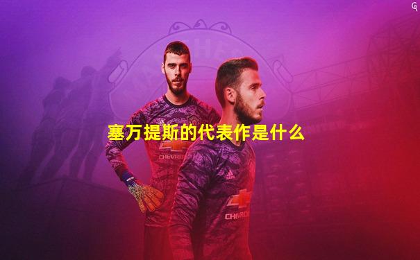 塞万提斯的代表作是什么