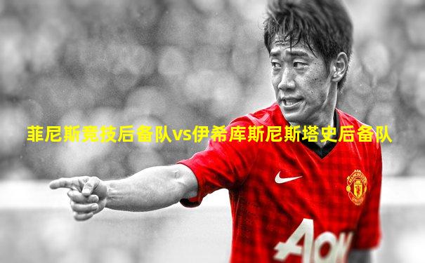 菲尼斯竞技后备队vs伊希库斯尼斯塔史后备队